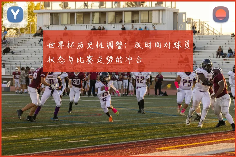 世界杯历史性调整：改时间对球员状态与比赛走势的冲击