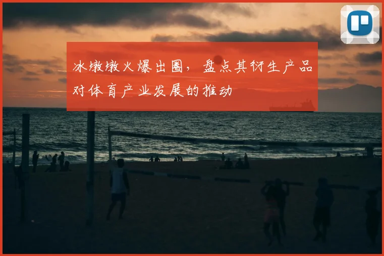 冰墩墩火爆出圈,盘点其衍生产品对体育产业发展的推动