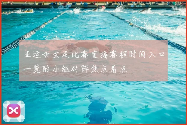 亚运会女足比赛直播赛程时间入口一览附小组对阵焦点看点