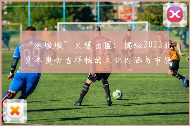“冰墩墩”火爆出圈：揭秘2022北京冬奥会吉祥物的文化内涵与市场效应
