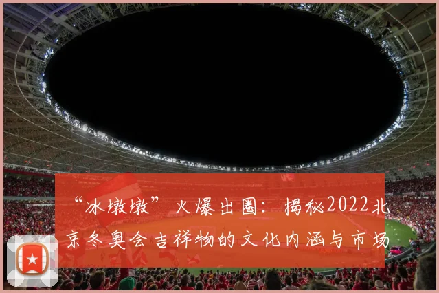 “冰墩墩”火爆出圈：揭秘2022北京冬奥会吉祥物的文化内涵与市场效应