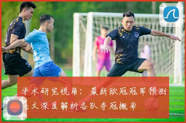学术研究视角：最新欧冠冠军预测论文深度解析各队夺冠概率