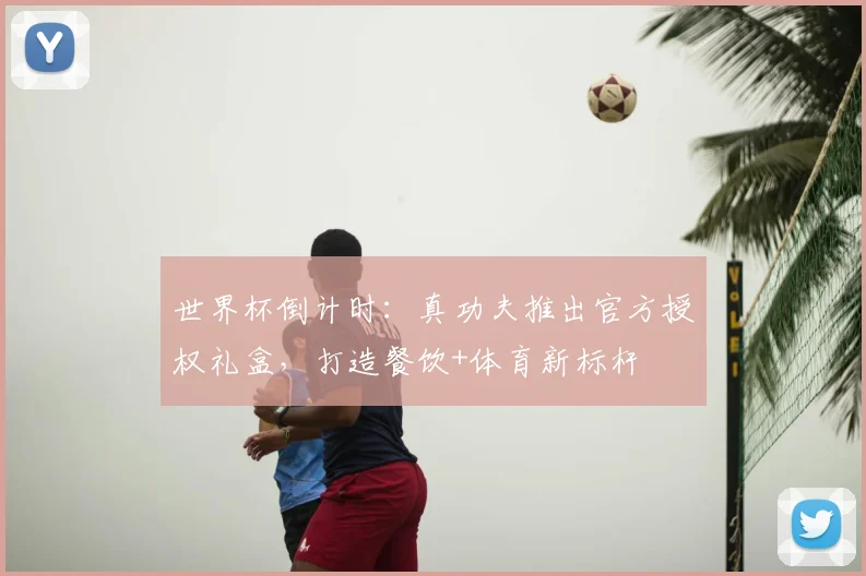 世界杯倒计时：真功夫推出官方授权礼盒，打造餐饮+体育新标杆