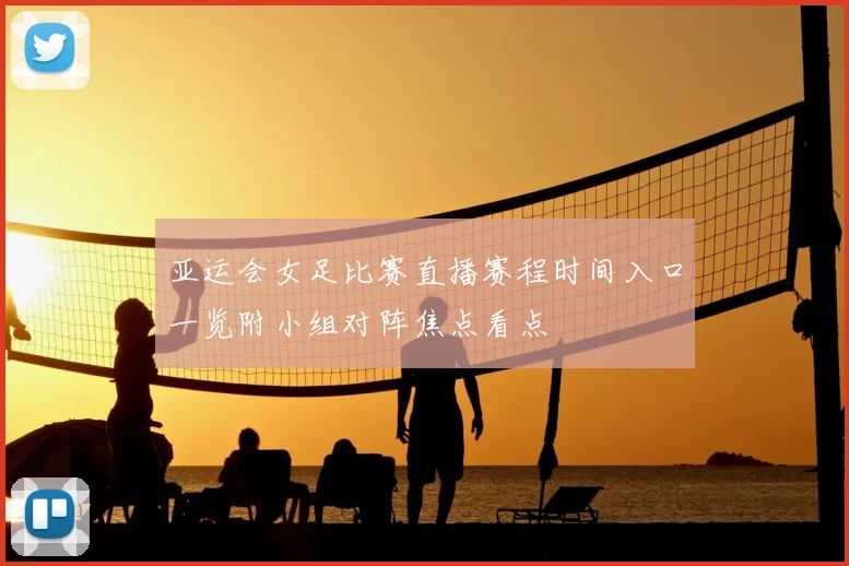 亚运会女足比赛直播赛程时间入口一览附小组对阵焦点看点