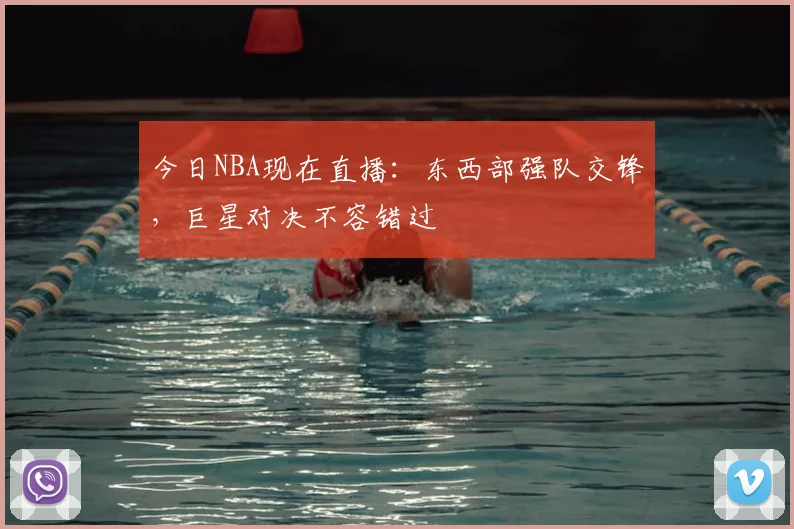 今日NBA现在直播：东西部强队交锋，巨星对决不容错过